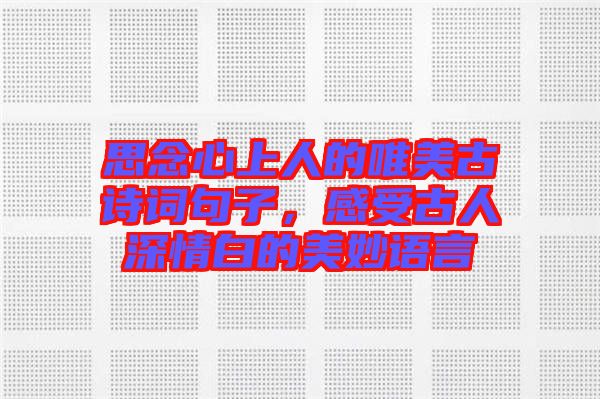 思念心上人的唯美古詩詞句子，感受古人深情白的美妙語言