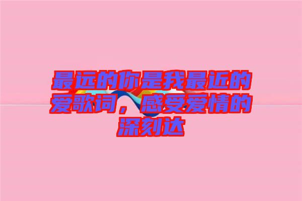 最遠(yuǎn)的你是我最近的愛(ài)歌詞，感受愛(ài)情的深刻達(dá)