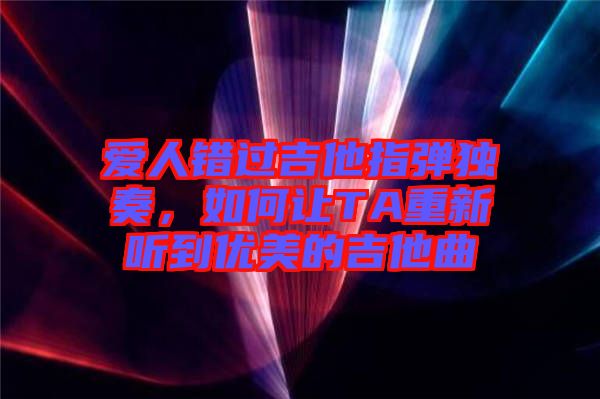 愛人錯(cuò)過吉他指彈獨(dú)奏，如何讓TA重新聽到優(yōu)美的吉他曲