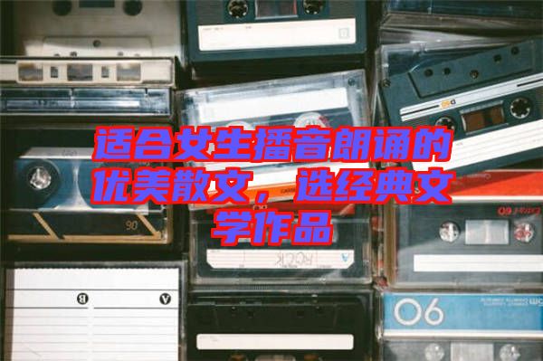 適合女生播音朗誦的優(yōu)美散文，選經(jīng)典文學(xué)作品