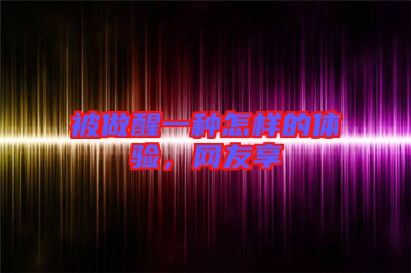 被做醒一種怎樣的體驗，網(wǎng)友享