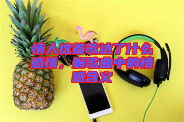情人這首歌達(dá)了什么感情，解歌曲中的情感含義