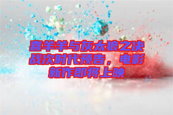 喜羊羊與灰太狼之決戰(zhàn)次時代預(yù)告，電影新作即將上映