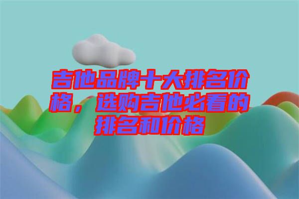 吉他品牌十大排名價(jià)格，選購(gòu)吉他必看的排名和價(jià)格
