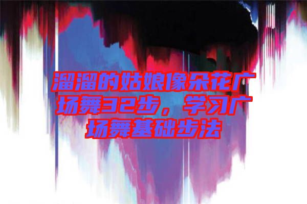 溜溜的姑娘像朵花廣場(chǎng)舞32步，學(xué)習(xí)廣場(chǎng)舞基礎(chǔ)步法