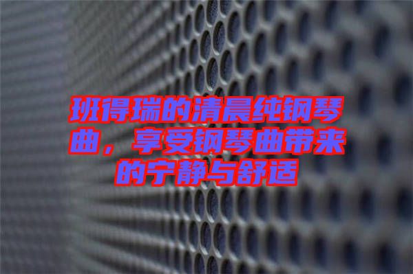 班得瑞的清晨純鋼琴曲，享受鋼琴曲帶來的寧靜與舒適
