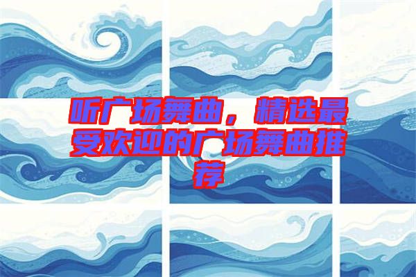 聽廣場舞曲，精選最受歡迎的廣場舞曲推薦
