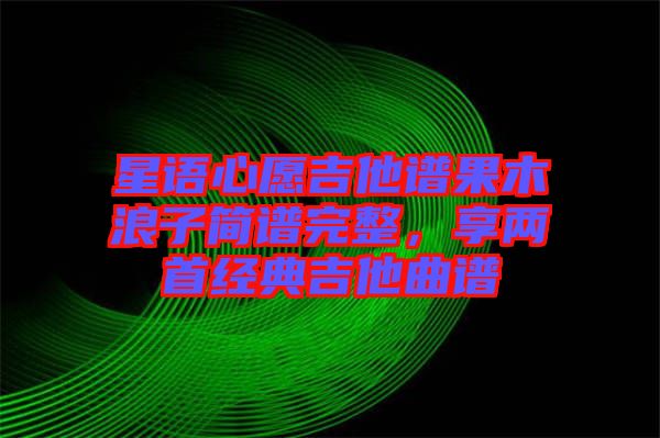 星語心愿吉他譜果木浪子簡譜完整，享兩首經(jīng)典吉他曲譜