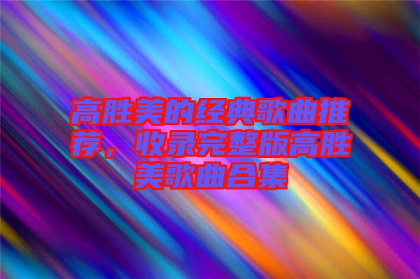 高勝美的經(jīng)典歌曲推薦，收錄完整版高勝美歌曲合集