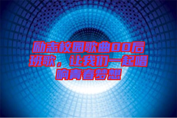 勵(lì)志校園歌曲00后班歌，讓我們一起唱響青春夢(mèng)想