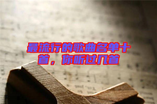 最流行的歌曲名單十首，你聽(tīng)過(guò)幾首