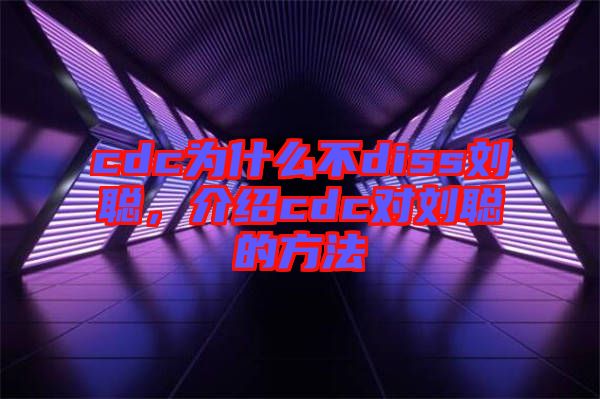 cdc為什么不diss劉聰，介紹cdc對劉聰?shù)姆椒? width=
