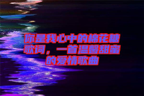 你是我心中的棉花糖歌詞，一首溫馨甜蜜的愛情歌曲