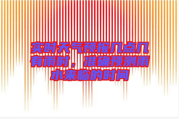實(shí)時天氣預(yù)報幾點(diǎn)幾有雨時，準(zhǔn)確預(yù)測雨水來臨的時間