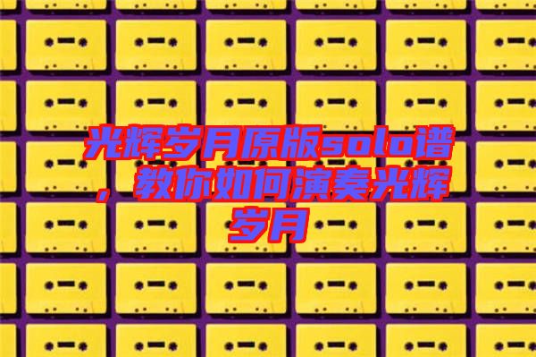 光輝歲月原版solo譜，教你如何演奏光輝歲月