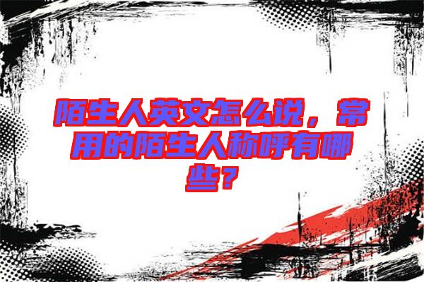 陌生人英文怎么說(shuō)，常用的陌生人稱呼有哪些？