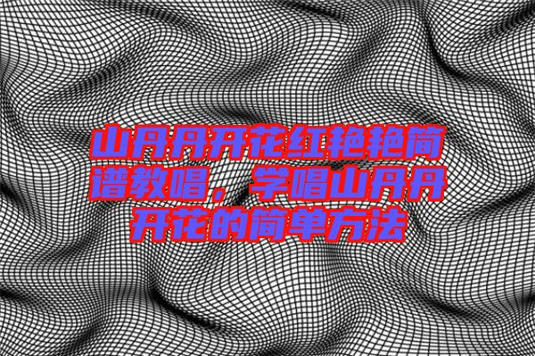 山丹丹開花紅艷艷簡譜教唱，學(xué)唱山丹丹開花的簡單方法