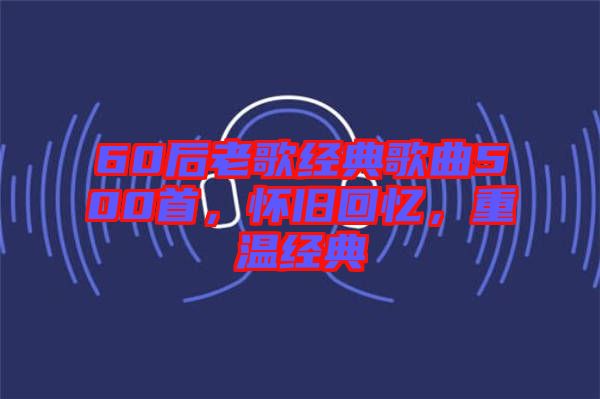 60后老歌經(jīng)典歌曲500首，懷舊回憶，重溫經(jīng)典
