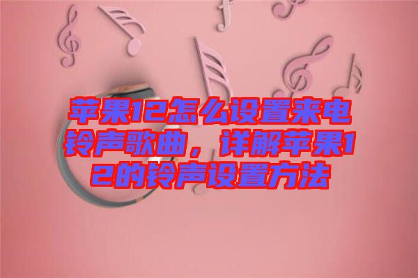 蘋果12怎么設(shè)置來電鈴聲歌曲，詳解蘋果12的鈴聲設(shè)置方法