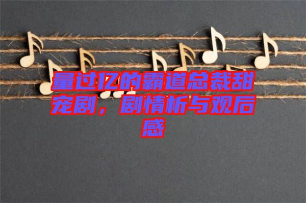 量過億的霸道總裁甜寵劇，劇情析與觀后感