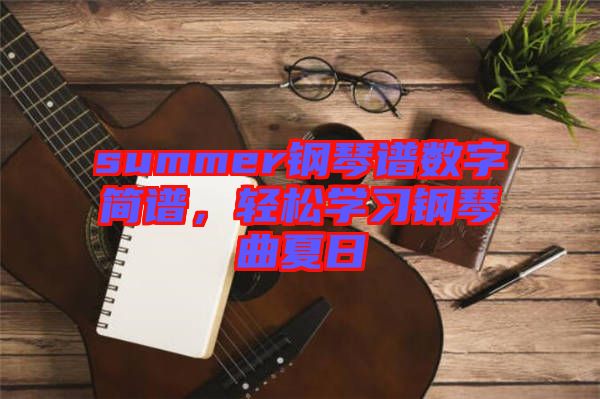 summer鋼琴譜數(shù)字簡譜，輕松學(xué)習(xí)鋼琴曲夏日