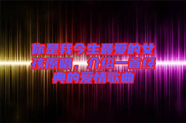 你是我今生最愛的女孩原唱，介紹一首經(jīng)典的愛情歌曲
