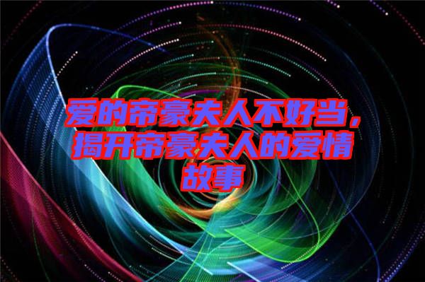 愛的帝豪夫人不好當(dāng)，揭開帝豪夫人的愛情故事