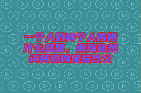 一個人的兩個人的錯什么意思，解網(wǎng)絡(luò)熱詞背后的深層含義