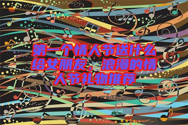 第一個情人節(jié)送什么給女朋友，浪漫的情人節(jié)禮物推薦