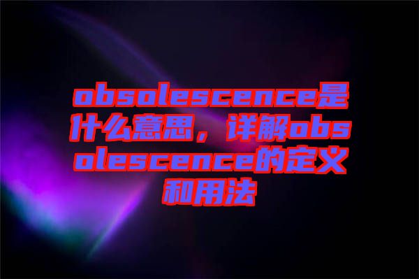 obsolescence是什么意思，詳解obsolescence的定義和用法