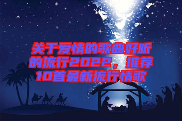 關(guān)于愛(ài)情的歌曲好聽(tīng)的流行2022，推薦10首最新流行情歌