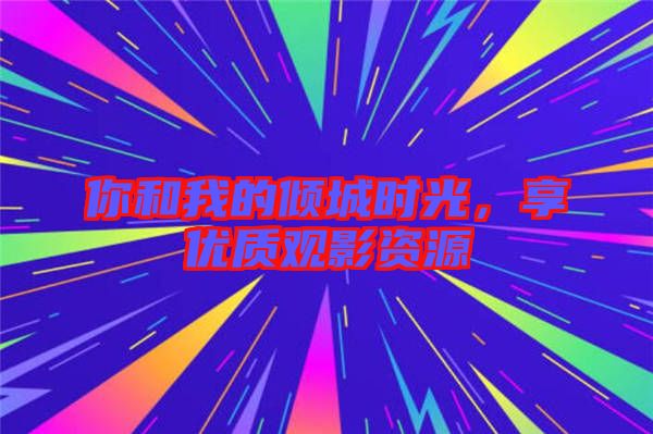 你和我的傾城時(shí)光，享優(yōu)質(zhì)觀影資源