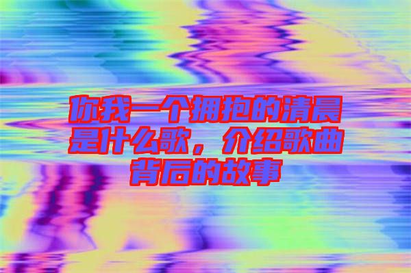 你我一個擁抱的清晨是什么歌，介紹歌曲背后的故事