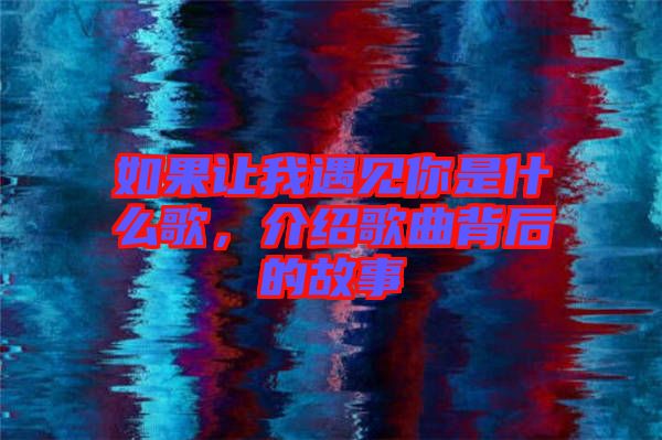 如果讓我遇見你是什么歌，介紹歌曲背后的故事