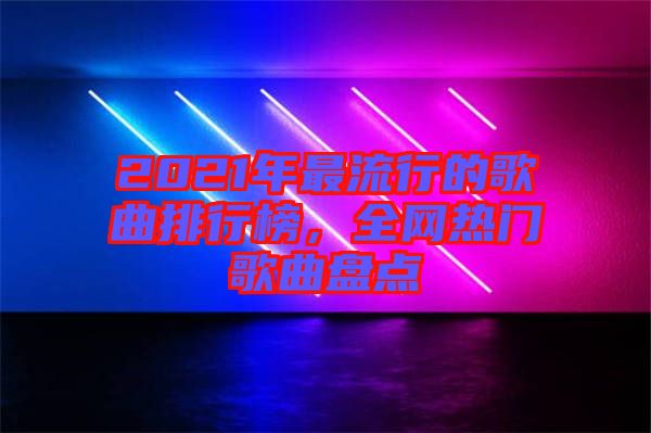 2021年最流行的歌曲排行榜，全網(wǎng)熱門(mén)歌曲盤(pán)點(diǎn)
