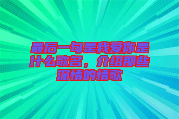 最后一句是我愛你是什么歌名，介紹那些深情的情歌