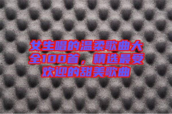 女生唱的溫柔歌曲大全100首，精選最受歡迎的甜美歌曲