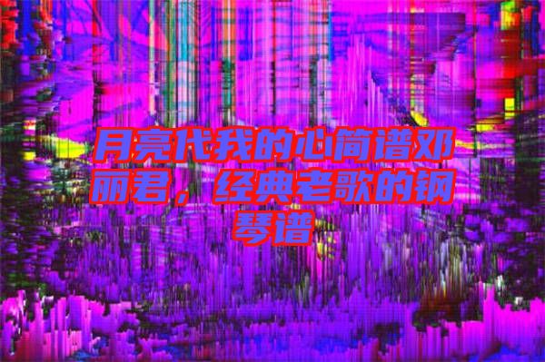 月亮代我的心簡譜鄧麗君，經典老歌的鋼琴譜