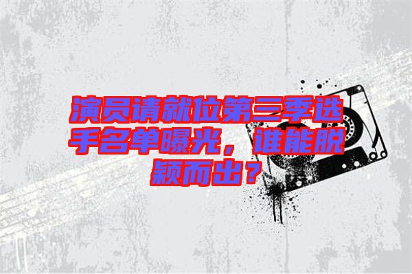 演員請(qǐng)就位第三季選手名單曝光，誰(shuí)能脫穎而出？