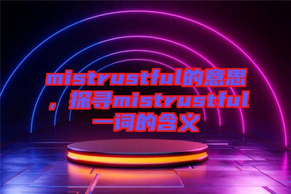 mistrustful的意思，探尋mistrustful一詞的含義