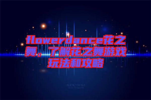 flowerdance花之舞，了解花之舞游戲玩法和攻略