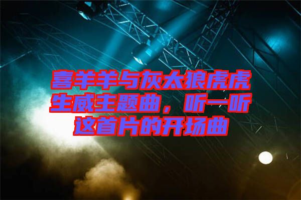 喜羊羊與灰太狼虎虎生威主題曲，聽一聽這首片的開場曲