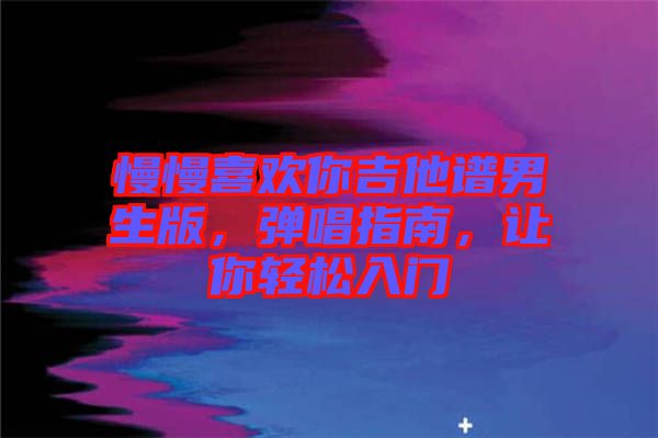 慢慢喜歡你吉他譜男生版，彈唱指南，讓你輕松入門