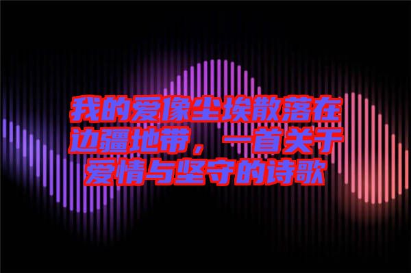 我的愛像塵埃散落在邊疆地帶，一首關于愛情與堅守的詩歌