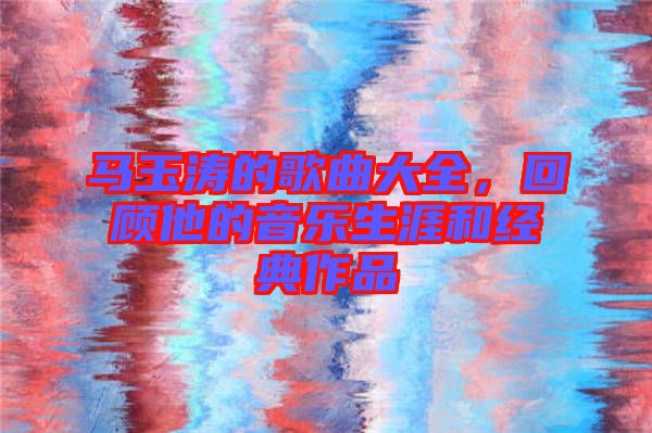 馬玉濤的歌曲大全，回顧他的音樂生涯和經(jīng)典作品