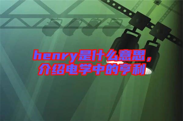 henry是什么意思，介紹電學(xué)中的亨利