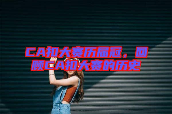 CA扣大賽歷屆冠，回顧C(jī)A扣大賽的歷史