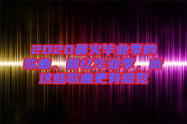 2020最火畢業(yè)季的歌曲，回憶畢業(yè)季，聽這些歌曲更有感覺