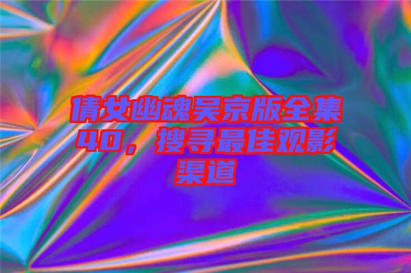 倩女幽魂吳京版全集40，搜尋最佳觀影渠道
