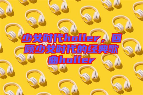 少女時代holler，回顧少女時代的經(jīng)典歌曲holler